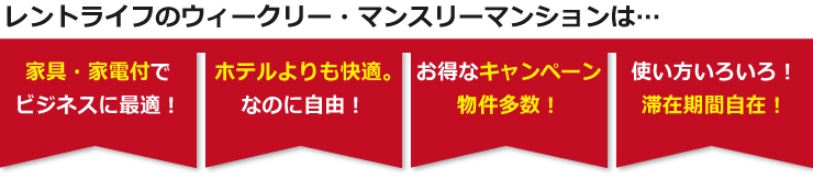 レントライフのウィークリー・マンスリーマンションは「家具・家電付でビジネスに最適」「ホテルよりも快適」「お得なキャンペーン物件が多数」「滞在期間自在」です